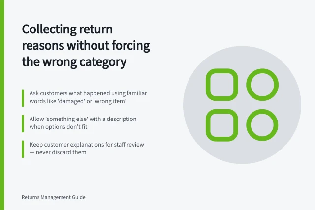 Collecting return reasons without forcing the wrong category: Ask customers what happened using familiar words like 'damaged' or 'wrong item'; Allow 'something else' with a description when options don’t fit; Keep customer explanations for staff review — never discard them. Collecting return reasons without forcing the wrong category