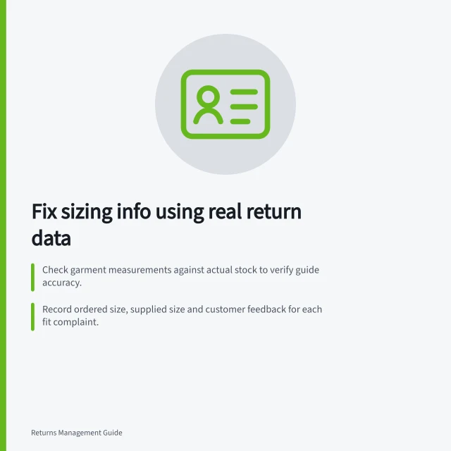 Fix sizing info using real return data: Check garment measurements against actual stock to verify guide accuracy.; Record ordered size, supplied size and customer feedback for each fit complaint.; Update size guides with verified measurements and clear fit notes like 'narrow shoulders'. Improving sizing information from actual return feedback