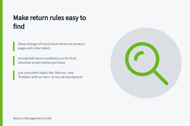 Make return rules easy to find: Show change-of-mind return terms on product pages with clear labels; Include full return conditions on the final checkout screen before purchase; Use consistent labels like 'Returns' and 'Problem with an item' across all touchpoints. Making return eligibility information easy to find