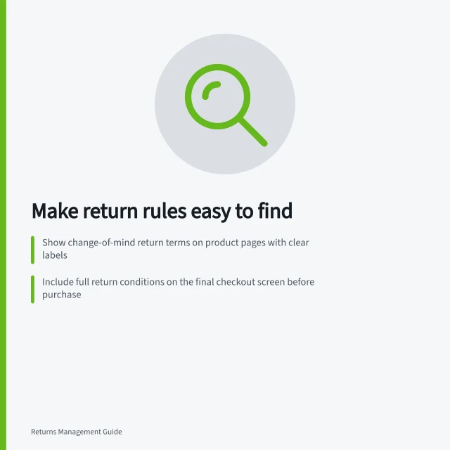 Make return rules easy to find: Show change-of-mind return terms on product pages with clear labels; Include full return conditions on the final checkout screen before purchase; Use consistent labels like 'Returns' and 'Problem with an item' across all touchpoints. Making return eligibility information easy to find