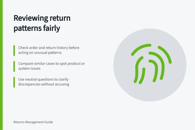 Reviewing return patterns fairly: Check order and return history before acting on unusual patterns; Compare similar cases to spot product or system issues; Use neutral questions to clarify discrepancies without accusing. Reviewing unusual return patterns without accusing customers prematurely