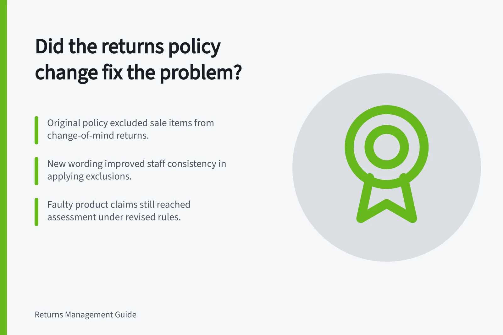 Did the returns policy change fix the problem?: Original policy excluded sale items from change-of-mind returns.; New wording improved staff consistency in applying exclusions.; Faulty product claims still reached assessment under revised rules.