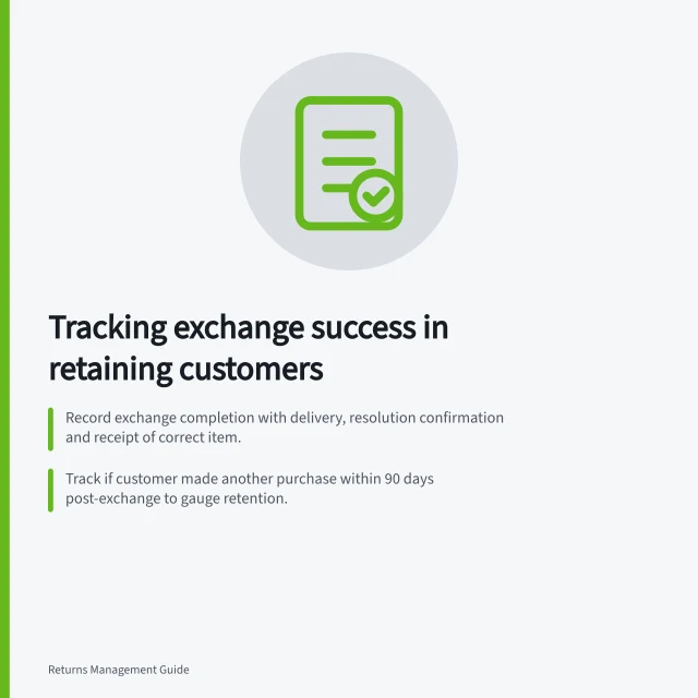Tracking exchange success in retaining customers: Record exchange completion with delivery, resolution confirmation and receipt of correct item.; Track if customer made another purchase within 90 days post-exchange to gauge retention.; Calculate follow-up purchase rate: (customers who bought again ÷ completed exchanges) × 100%. Tracking whether an exchange prevented a lost customer